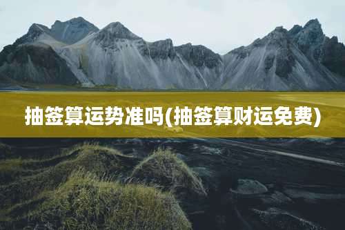 抽签算运势准吗(抽签算财运免费)