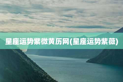 星座运势紫微黄历网(星座运势紫薇)