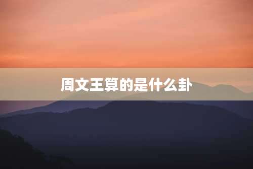 周文王算的是什么卦