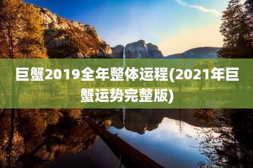 巨蟹2019全年整体运程(2021年巨蟹运势完整版)