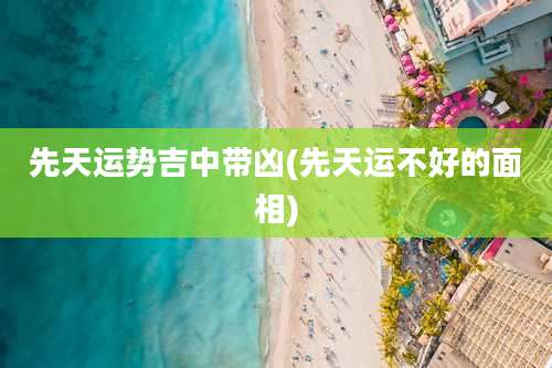 先天运势吉中带凶(先天运不好的面相)