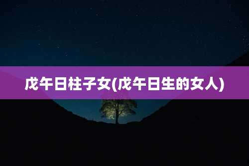 戊午日柱子女(戊午日生的女人)