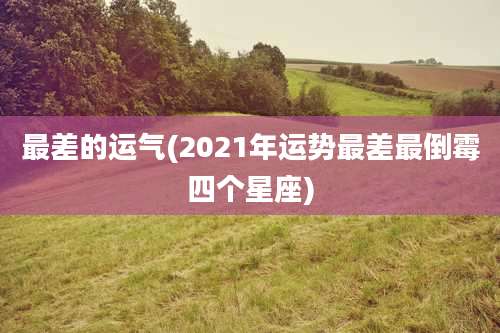 最差的运气(2021年运势最差最倒霉四个星座)
