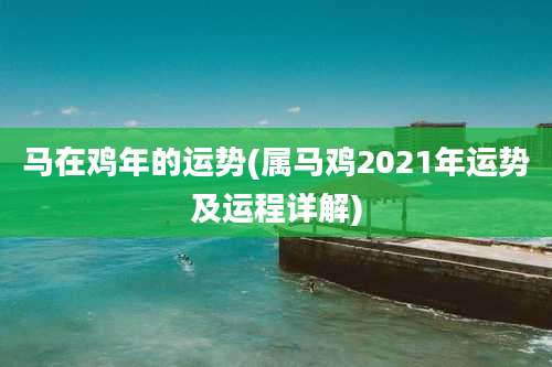马在鸡年的运势(属马鸡2021年运势及运程详解)