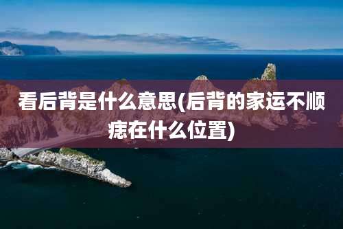 看后背是什么意思(后背的家运不顺痣在什么位置)