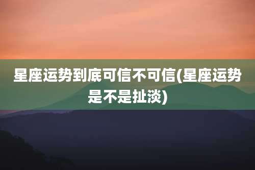 星座运势到底可信不可信(星座运势是不是扯淡)
