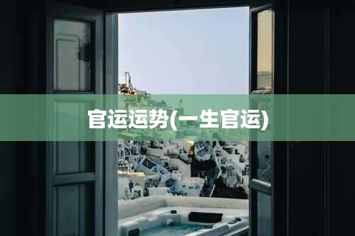 官运运势(一生官运)