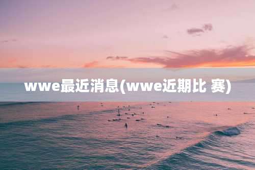 wwe最近消息(wwe近期比 赛)