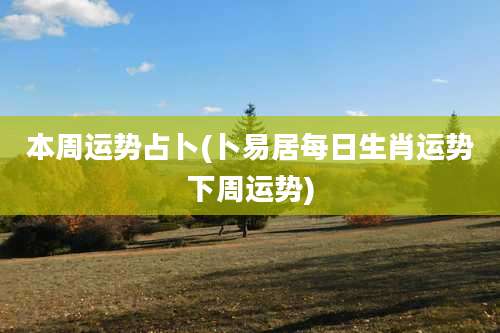 本周运势占卜(卜易居每日生肖运势下周运势)