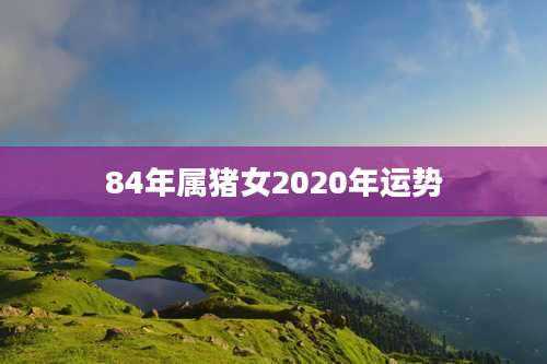 84年属猪女2020年运势