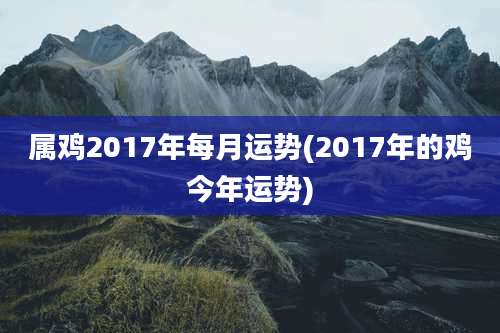 属鸡2017年每月运势(2017年的鸡今年运势)