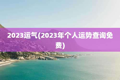 2023运气(2023年个人运势查询免费)