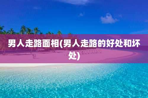 男人走路面相(男人走路的好处和坏处)