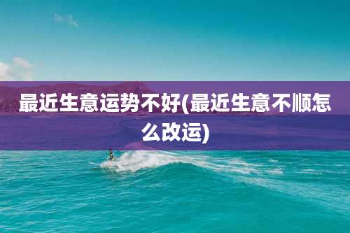 最近生意运势不好(最近生意不顺怎么改运)