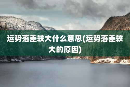 运势落差较大什么意思(运势落差较大的原因)