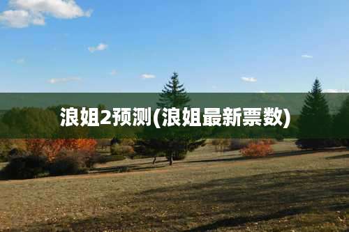 浪姐2预测(浪姐最新票数)
