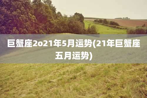 巨蟹座2o21年5月运势(21年巨蟹座五月运势)