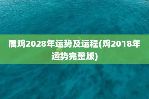 属鸡2028年运势及运程(鸡2018年运势完整版)