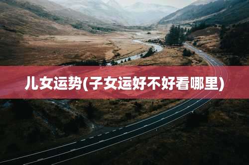 儿女运势(子女运好不好看哪里)