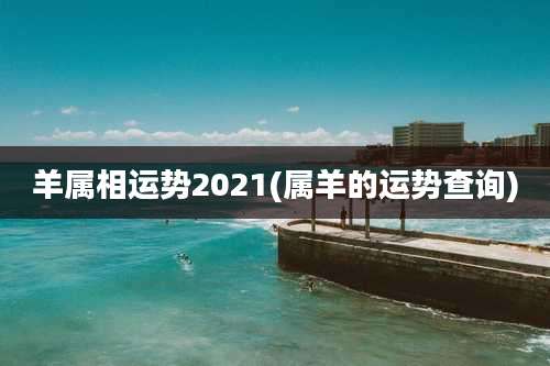 羊属相运势2021(属羊的运势查询)