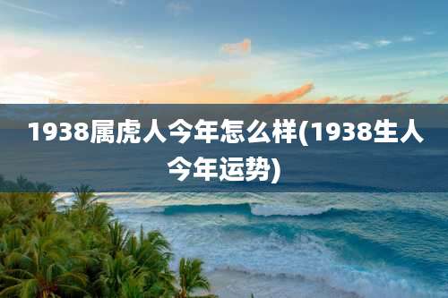 1938属虎人今年怎么样(1938生人今年运势)