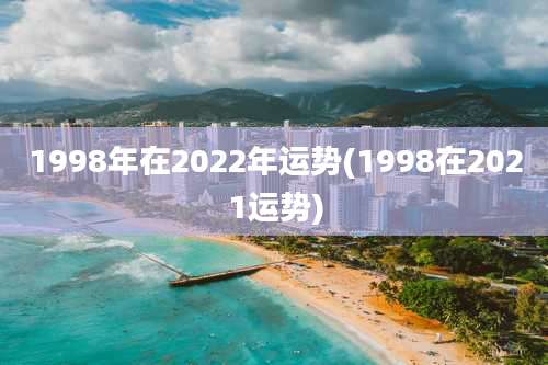1998年在2022年运势(1998在2021运势)