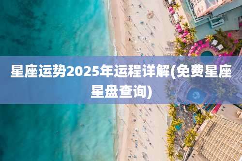 星座运势2025年运程详解(免费星座星盘查询)