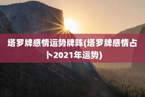 塔罗牌感情运势牌阵(塔罗牌感情占卜2021年运势)