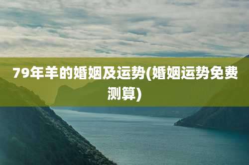 79年羊的婚姻及运势(婚姻运势免费测算)