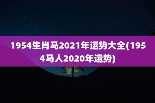 1954生肖马2021年运势大全(1954马人2020年运势)