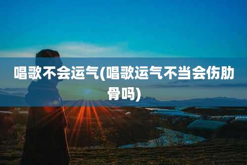 唱歌不会运气(唱歌运气不当会伤肋骨吗)