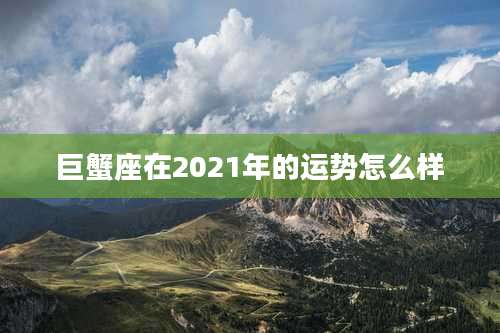 巨蟹座在2021年的运势怎么样