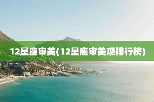 12星座审美(12星座审美观排行榜)