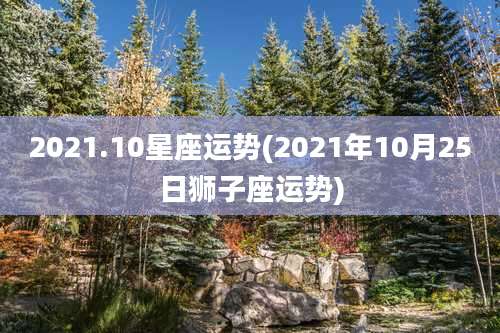 2021.10星座运势(2021年10月25日狮子座运势)