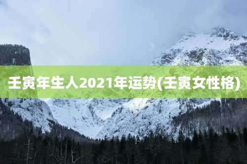 壬寅年生人2021年运势(壬寅女性格)