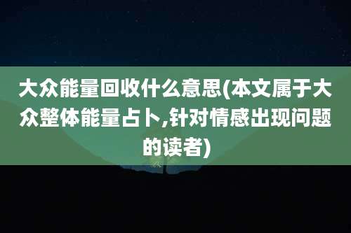 大众能量回收什么意思(本文属于大众整体能量占卜,针对情感出现问题的读者)