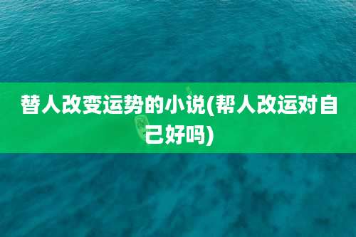 替人改变运势的小说(帮人改运对自己好吗)