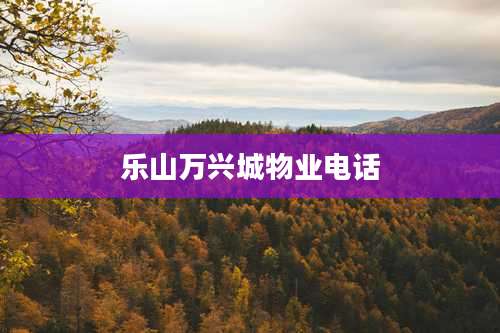 乐山万兴城物业电话