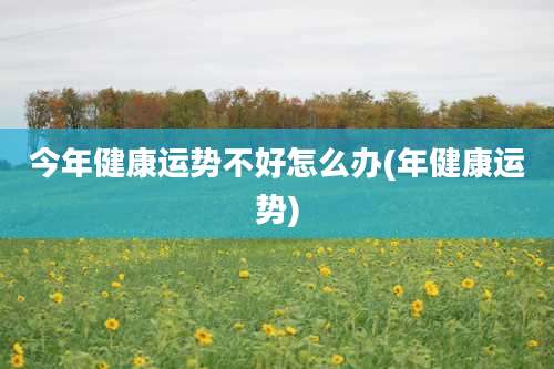 今年健康运势不好怎么办(年健康运势)