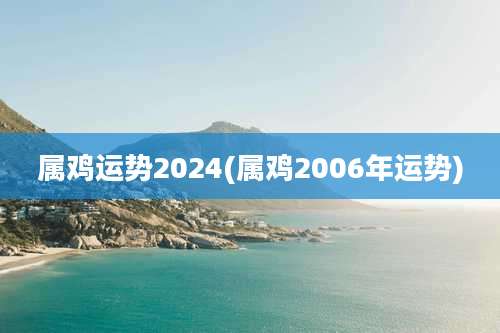 属鸡运势2024(属鸡2006年运势)