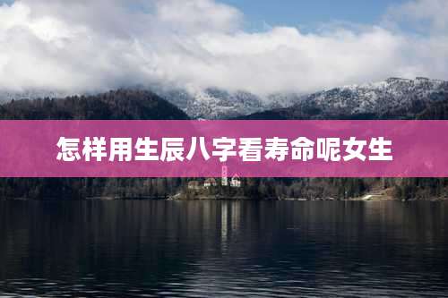 怎样用生辰八字看寿命呢女生