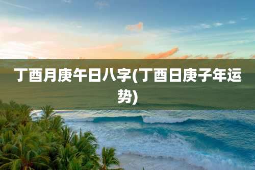 丁酉月庚午日八字(丁酉日庚子年运势)