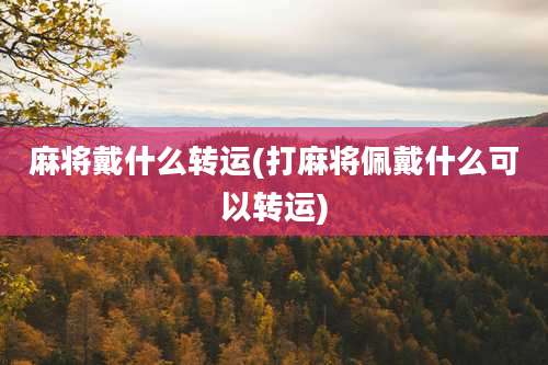 麻将戴什么转运(打麻将佩戴什么可以转运)