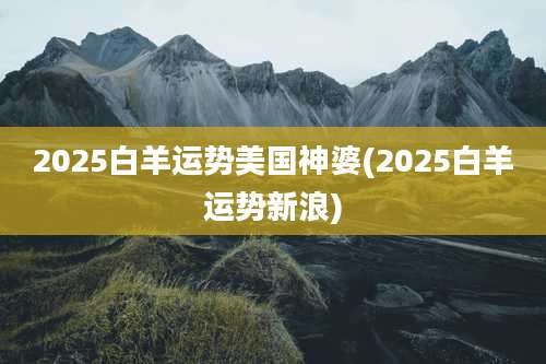 2025白羊运势美国神婆(2025白羊运势新浪)