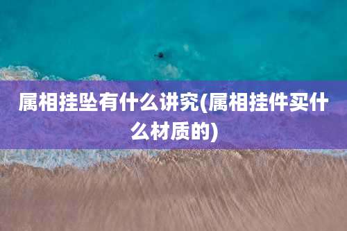 属相挂坠有什么讲究(属相挂件买什么材质的)