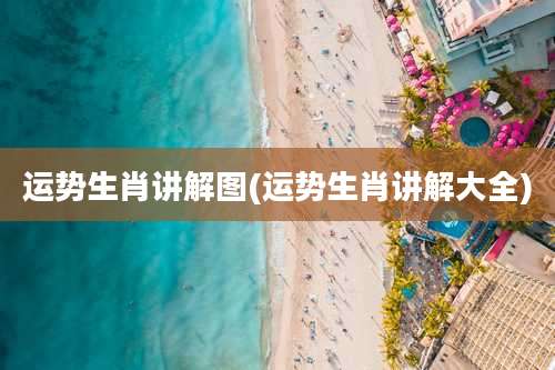 运势生肖讲解图(运势生肖讲解大全)