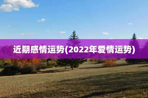 近期感情运势(2022年爱情运势)