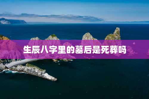 生辰八字里的墓后是死葬吗
