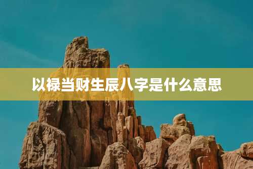 以禄当财生辰八字是什么意思