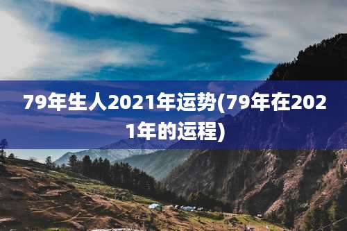 79年生人2021年运势(79年在2021年的运程)